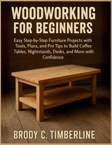 Woodworking for Beginners: Easy Step-by-Step Furniture Projects with Tools, Plans, and Pro Tips to Build Coffee Tables, Nightstands, Desks, and More with Confidence