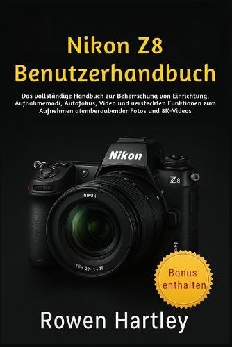 Nikon Z8 Benutzerhandbuch: Das vollständige Handbuch zur Beherrschung von Einrichtung, Aufnahmemodi, Autofokus, Video und versteckten Funktionen zum Aufnehmen atemberaubender Fotos und 8K-Videos