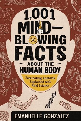 1,001 Mind-Blowing Facts About the Human Body: Fascinating Anatomy Explained with Real Science