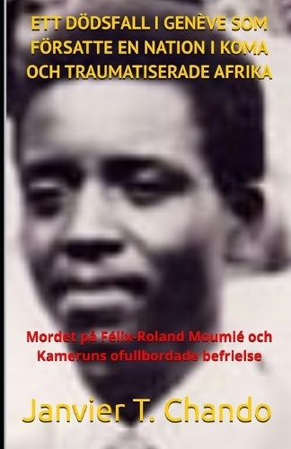 Ett Dödsfall I Genève SOM Försatte En Nation I Koma Och Traumatiserade Afrika: Mordet på Félix-Roland Moumié och Kameruns ofullbordade befrielse