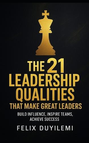 The 21 Leadership Qualities That Make Great Leaders: Build Influence, Inspire Teams, Achieve Success