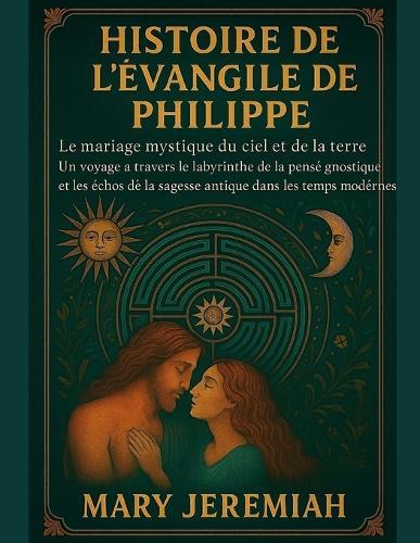 Histoire de l'Évangile de Philippe: Le mariage mystique du ciel et de la terre. Un voyage à travers le labyrinthe de la pensée gnostique et les échos de la sagesse antique dans les temps modernes.