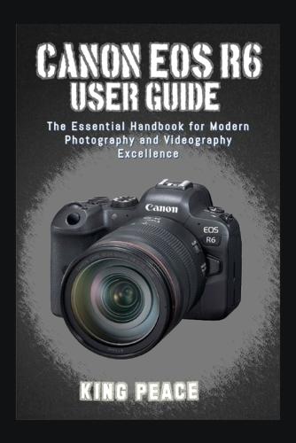 Canon EOS R6 User Guide: The Essential Handbook for Modern Photography and Videography Excellence