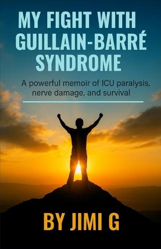 My Fight With Guillain Barre Syndrome (GBS): A powerful memoir of ICU paralysis, nerve damage, and survival