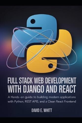 Full Stack Web Development with Django and React: A Hands-On Guide to Building Modern Web Applications with Python, REST APIs, and a Clean React Frontend