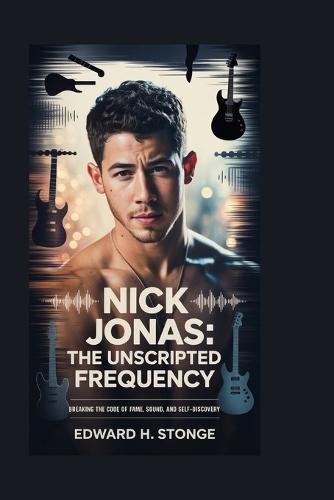 Nick Jonas: The Unscripted Frequency: Breaking the Code of Fame, Sound, and Self-Discovery