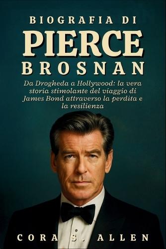 Biografia Di Pierce Brosnan: Da Drogheda a Hollywood: la vera storia stimolante del viaggio di James Bond attraverso la perdita e la resilienza