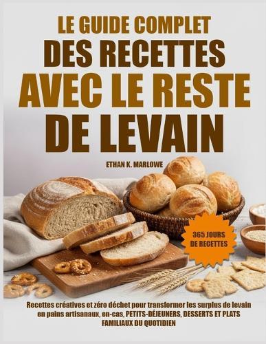 Le Guide Complet Des Recettes Avec Le Reste de Levain: Recettes Créatives Et Zéro Déchet Pour Transformer Les Surplus De Levain En Pains Artisanaux, En-Cas, Petits-Déjeuners, Desserts Et Plats Familiaux Du