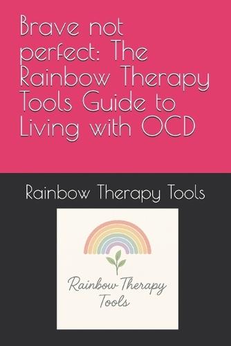 Brave not perfect: The Rainbow Therapy Tools Guide to Living with OCD