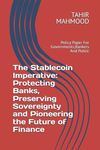 The Stablecoin Imperative: Protecting Banks, Preserving Sovereignty and Pioneering the Future of Finance: Policy Paper For Governments, Bankers And Public