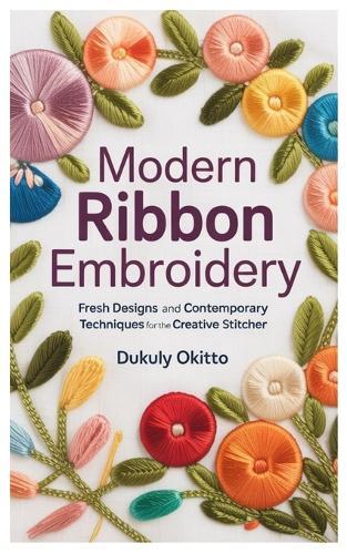 Modern Ribbon Embroidery: Fresh Designs and Contemporary Techniques for the Creative Stitcher