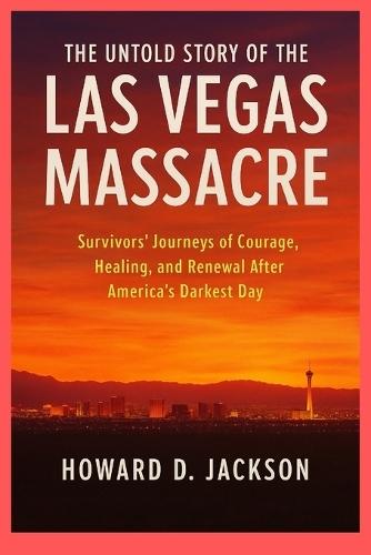 The Untold Story of the Las Vegas Massacre: Survivors' Journeys of Courage, Healing, and Renewal After America's Darkest Day