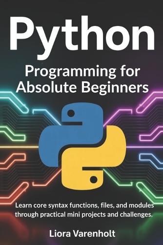 Python Programming for Absolute Beginners: Learn core syntax functions files and modules through practical mini projects and challenges