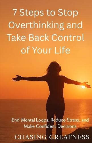 7 Steps to Stop Overthinking and Take Back Control of Your Life: End Mental Loops, Reduce Stress, and Make Confident Decisions