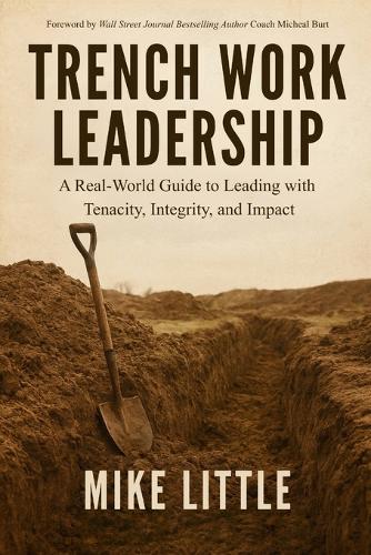 Trench Work Leadership: A Real-World Guide to Leading with Tenacity, Integrity, and Impact