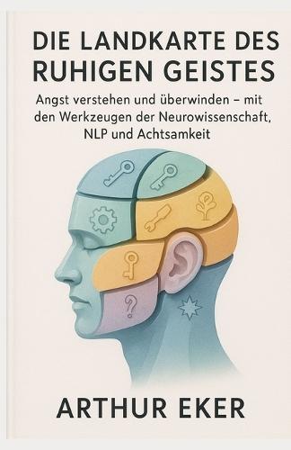 Die Landkarte des Ruhigen Geistes: Angst verstehen und überwinden - mit den Werkzeugen der Neurowissenschaft, NLP und Achtsamkeit