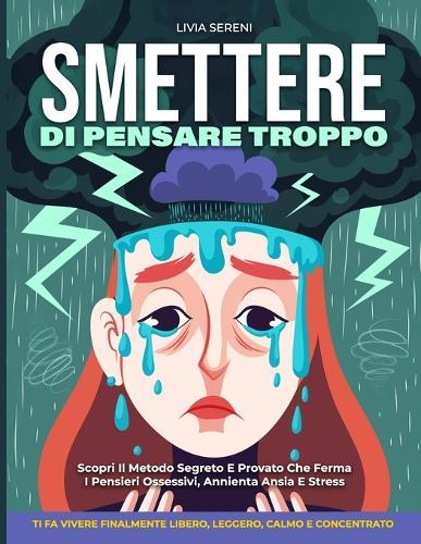 Smettere Di Pensare Troppo: Scopri Il Metodo Segreto E Provato Che Ferma I Pensieri Ossessivi, Annienta Ansia E Stress, E Ti Fa Vivere Finalmente Libero, Leggero, Calmo E Concentrato Ogni Giorno.