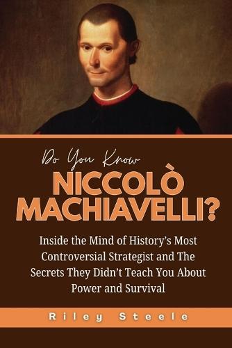 Do You Know Niccolò Machiavelli?: Inside the Mind of History's Most Controversial Strategist and The Secrets They Didn't Teach You About Power and Survival