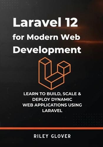 Laravel 12 for Modern Web Development: Learn to deploy, scale & Deploy Dynamic Web Applications using Laravel