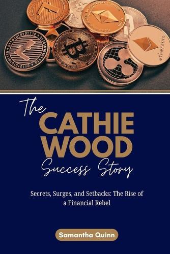 The Cathie Wood Success Story: Secrets, Surges, and Setbacks: The Rise of a Financial Rebel