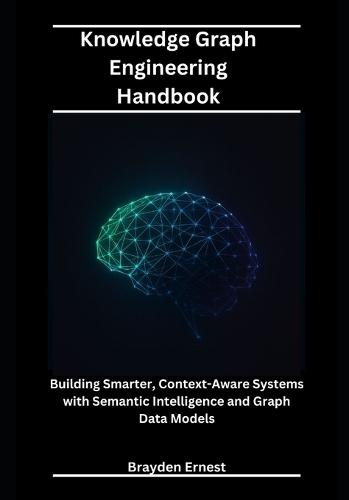 Knowledge Graph Engineering Handbook: Building Smarter, Context-Aware Systems with Semantic Intelligence and Graph Data Models
