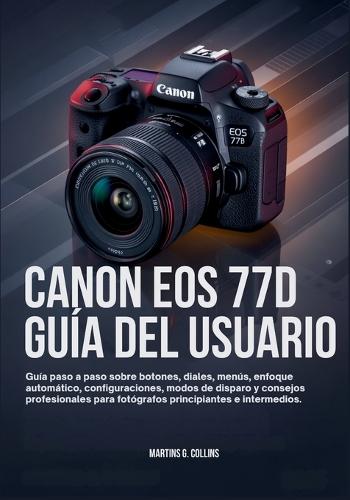 Canon EOS 77d Guía del Usuario: Guía paso a paso sobre botones, diales, menús, enfoque automático, configuraciones, modos de disparo y consejos profesionales para fotógrafos principiantes e intermedios.
