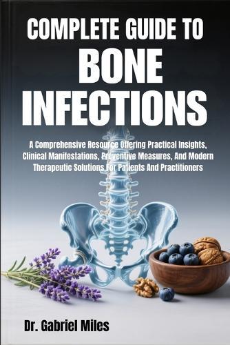 Complete Guide to Bone Infections: A Comprehensive Resource Offering Practical Insights, Clinical Manifestations, Preventive Measures, And Modern Therapeutic Solutions For Patients And Practitioners