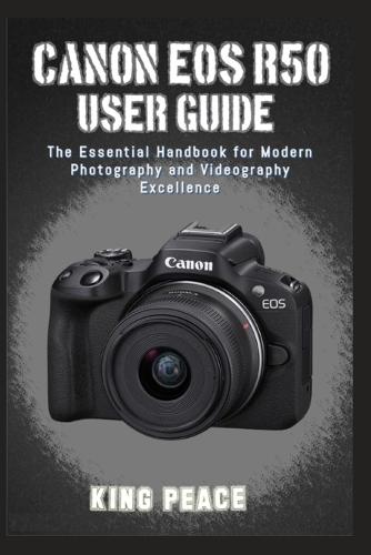 Canon EOS R50 User Guide: The Essential Handbook for Modern Photography and Videography Excellence