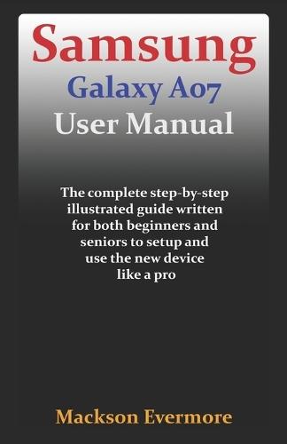 Samsung Galaxy A07 User Manual: The complete step-by-step illustrated guide written for both beginners and seniors to setup and use the new device like a pro