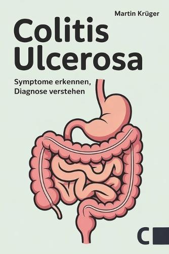 Colitis ulcerosa: Symptome erkennen, Diagnose verstehen, Ernährung anpassen: Ursachen, Behandlung und Alltagstipps für ein beschwerdefreies Leben mit chronisch-entzündlicher Darmerkrankung