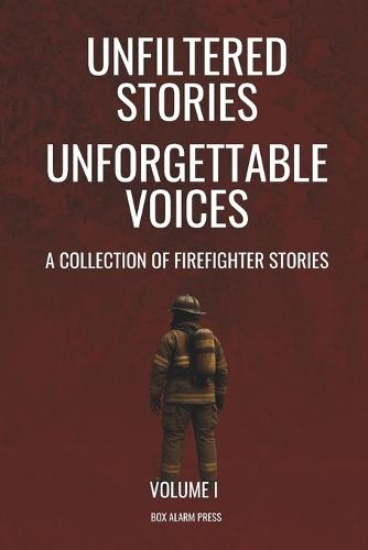 Unfiltered Stories Unforgettable Voices: A Collection of Firefighter Stories Volume 1