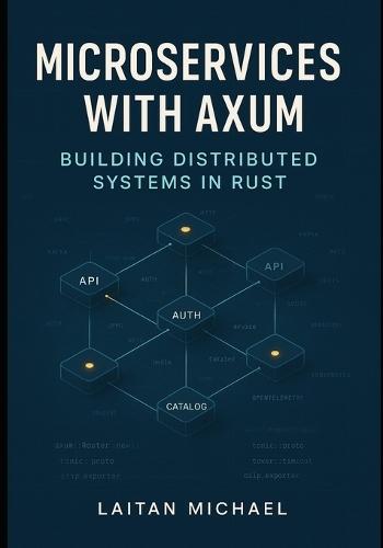 Microservices with Axum: BUILDING DISTRIBUTED SYSTEMS IN RUST: Design service-oriented architectures with gRPC, message queues, observability, and resilient communication patterns