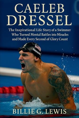 Caeleb Dressel: The Inspirational Life Story of a Swimmer Who Turned Mental Battles into Miracles and Made Every Second of Glory Count