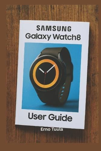 Samsung Galaxy Watch 8 User Guide: The Complete Step-by-Step Manual to Master Your Samsung Galaxy Watch 8 and Classic Setup, Customize, and Unlock Hidden Features Like a Pro
