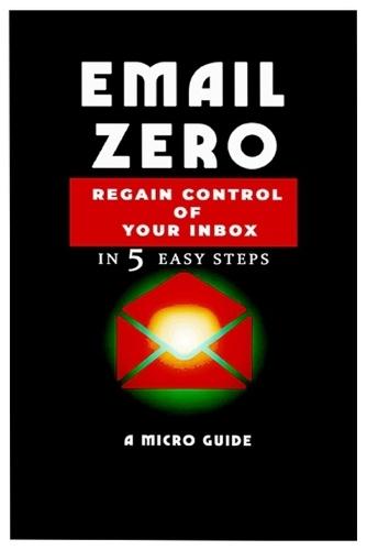 Email Zero in 5 Steps: A Micro-Guide to Inbox Control Regain Control, Reduce Stress, and Reclaim Your Time - Even in a Busy Digital World