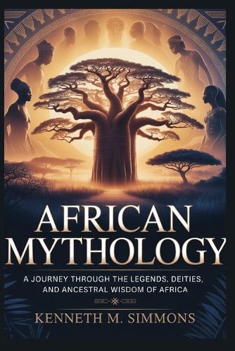 African Mythology: A Journey Through the Legends, Deities, and Ancestral Wisdom of Africa