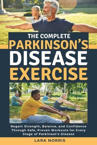 The Complete Parkinson's Disease Exercise: Regain Strength, Balance, and Confidence Through Safe, Proven Workouts for Every Stage of Parkinson's Disease