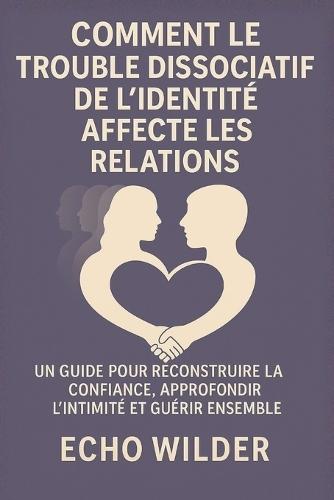 Comment Le Trouble Dissociatif de l'Identité Affecte Les Relations: Un guide pour reconstruire la confiance, approfondir l'intimité et guérir ensemble