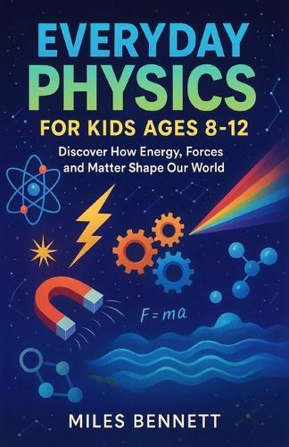 Everyday Physics for Kids Ages 8-12: Discover How Energy, Forces and Matter Shape Our World