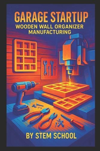 Garage Startup Wooden Wall Organizer Manufacturing: Design and Build DIY Key Holders, Mail Slots and Coat Racks