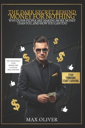 The Dark Secret Behind ""Money for Nothing"": Why Dumb People Are Making More Money Than You, and How You Can Too
