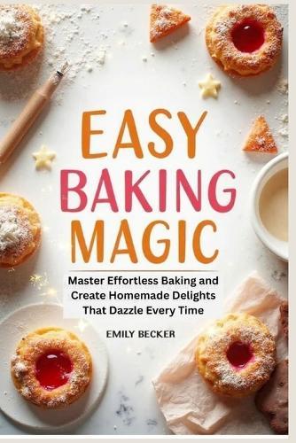 Easy Baking Magic: Master Effortless Baking and Create Homemade Delights That Dazzle Every Time