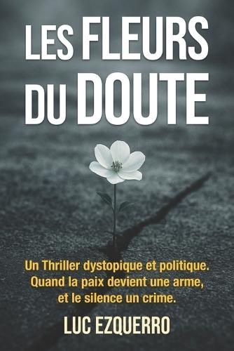 Les Fleurs du Doute - Thriller dystopique et politique: Quand la paix devient une arme, et le silence un crime.: Un régime parfait. Une mère résistante. Un fils bourreau. Et si la paix absolue effaçait la liberté au profit du totalitarisme ?