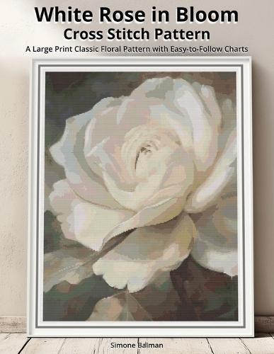 White Rose in Bloom Cross Stitch Pattern: A Large Print Classic Floral Pattern with Easy-to-Follow Charts