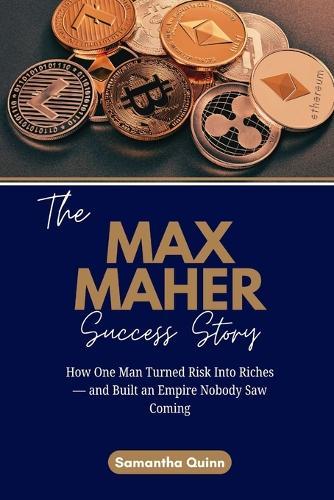 The Max Maher Success Story: How One Man Turned Risk Into Riches - and Built an Empire Nobody Saw Coming