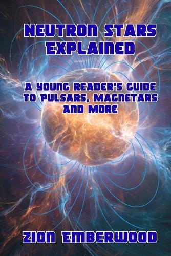 Neutron Stars Explained: A young reader's guide to Pulsars, Magnetars And More