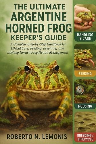 The Ultimate Argentine Horned Frog Keeper's Guide: A Complete Step-by-Step Handbook for Ethical Care, Feeding, Breeding, and Lifelong Horned Frog Health Management