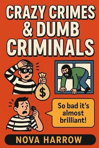 Crazy Crimes & Dumb Criminals: True tales of lawbreakers so foolish, you'll think they made it up themselves!