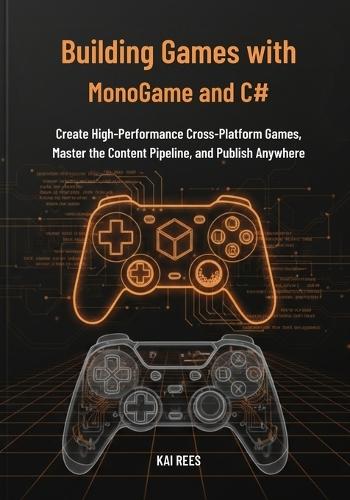 Building Games with MonoGame and C#: Create High-Performance Cross-Platform Games, Master the Content Pipeline, and Publish Anywhere