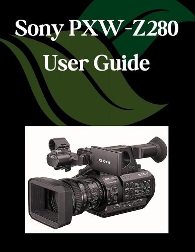 Sony PXW-Z280 User Guide: A Step-by-Step Manual for Beginners and Seniors Covering Essential Camera Features, Creative Techniques, Tips, Tricks and Effortless Videography Skills